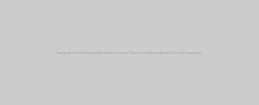 Dating site for more mature asian women in the usa. They a lot of asian singles over 2.5 million customers.